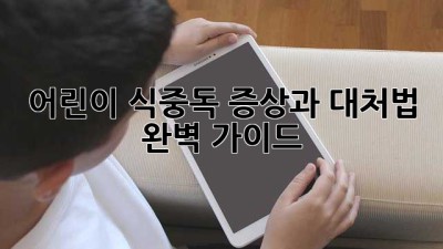 어린이 식중독, 증상과 대처법 완벽 가이드